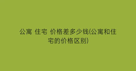 公寓 住宅 价格差多少钱(公寓和住宅的价格区别)
